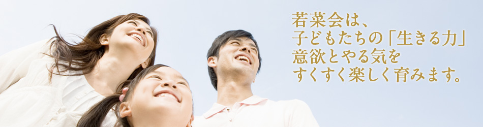 若菜会は、子どもたちの「生きる力」意欲とやる気をすくすく楽しく育みます