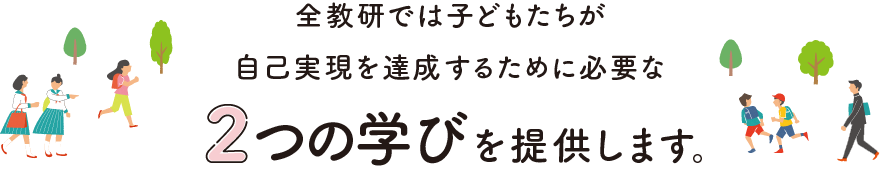 全教研では子どもたちが自己実現を達成するために必要な2つの学びを提供します