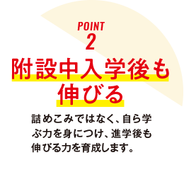 ポイント2 附設中入学後も伸びる、詰めこみではなく、自ら学ぶ力を身につけ、進学後も伸びる力を育成します