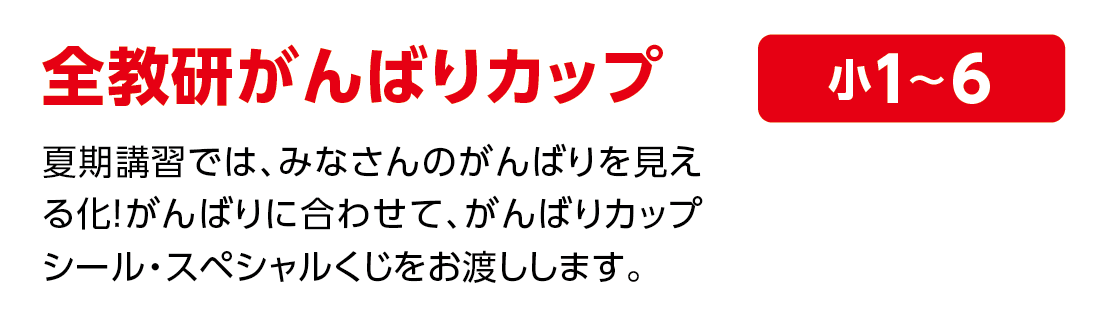 全教研がんばりカップ 夏期講習では、みなさんのがんばりを見える化！がんばりに合わせて、がんばりカップシール・スペシャルくじをお渡しします。